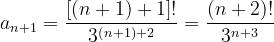 \dpi{120} a_{n+1}=\frac{\left [\left ( n+1 \right ) +1 \right ]!}{3^{\left (n+1 \right )+2}}=\frac{\left ( n+2 \right )!}{3^{n+3}}